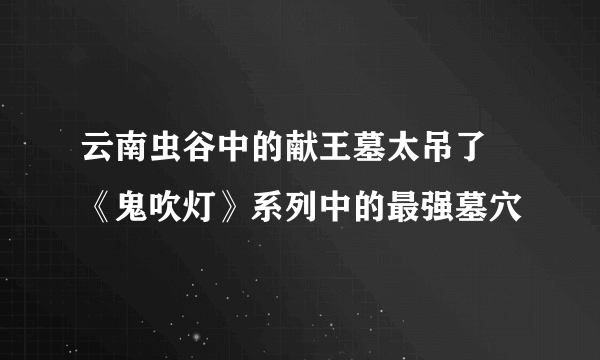 云南虫谷中的献王墓太吊了 《鬼吹灯》系列中的最强墓穴