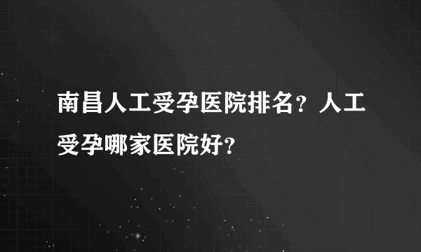 南昌人工受孕医院排名？人工受孕哪家医院好？