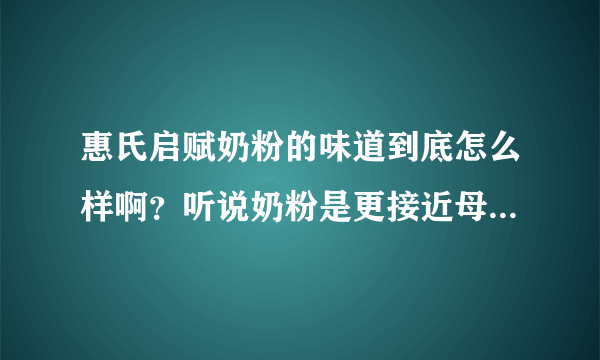 惠氏启赋奶粉的味道到底怎么样啊？听说奶粉是更接近母乳的配方。