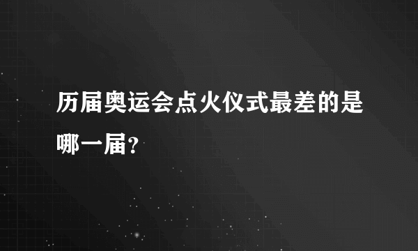 历届奥运会点火仪式最差的是哪一届？