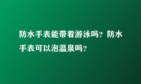 防水手表能带着游泳吗？防水手表可以泡温泉吗？