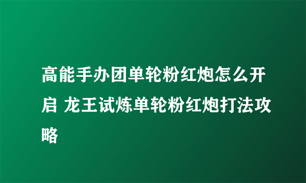 高能手办团单轮粉红炮怎么开启 龙王试炼单轮粉红炮打法攻略