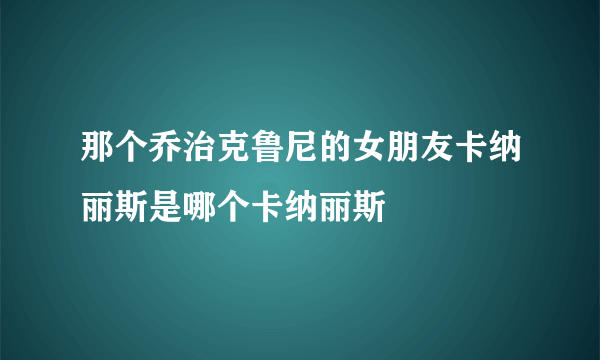 那个乔治克鲁尼的女朋友卡纳丽斯是哪个卡纳丽斯