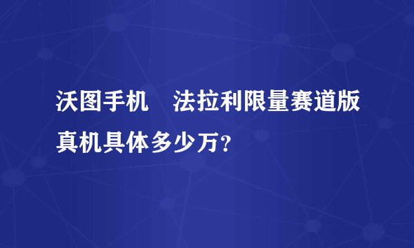 沃图手机　法拉利限量赛道版真机具体多少万？