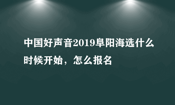 中国好声音2019阜阳海选什么时候开始，怎么报名