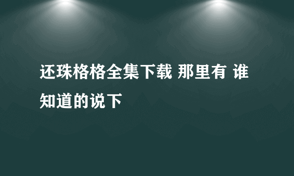 还珠格格全集下载 那里有 谁知道的说下