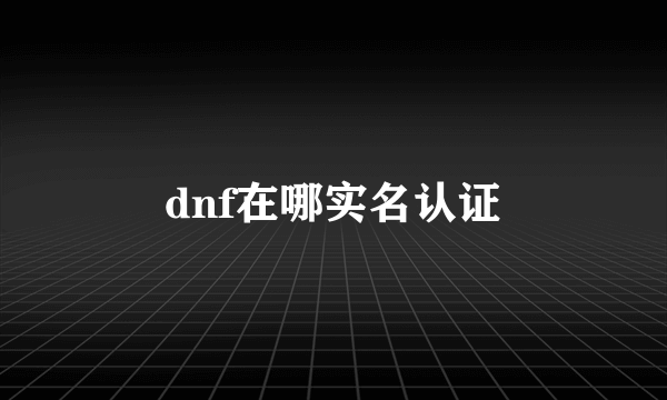 dnf在哪实名认证