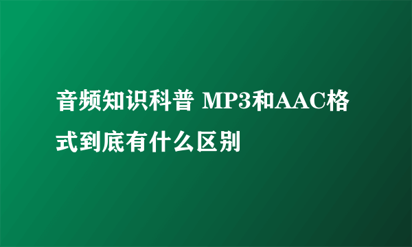 音频知识科普 MP3和AAC格式到底有什么区别