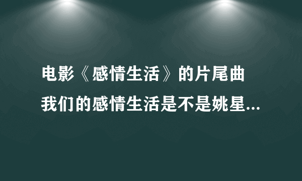 电影《感情生活》的片尾曲 我们的感情生活是不是姚星彤唱的 如果是 谁有那个版本