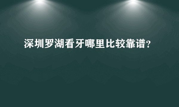 深圳罗湖看牙哪里比较靠谱？