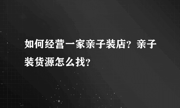 如何经营一家亲子装店？亲子装货源怎么找？