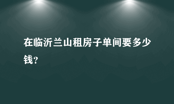 在临沂兰山租房子单间要多少钱？