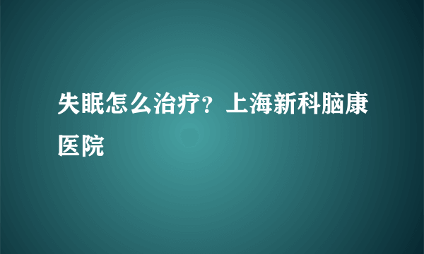 失眠怎么治疗？上海新科脑康医院