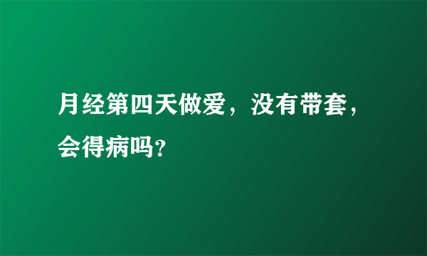 月经第四天做爱，没有带套，会得病吗？