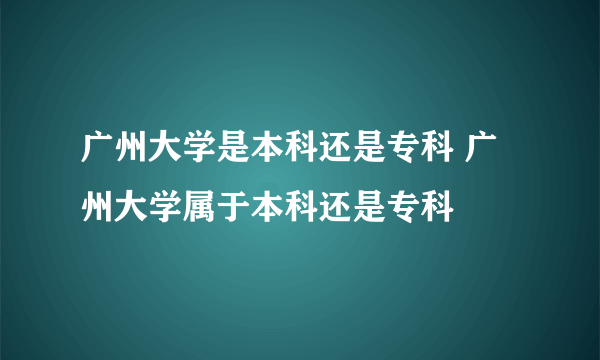 广州大学是本科还是专科 广州大学属于本科还是专科