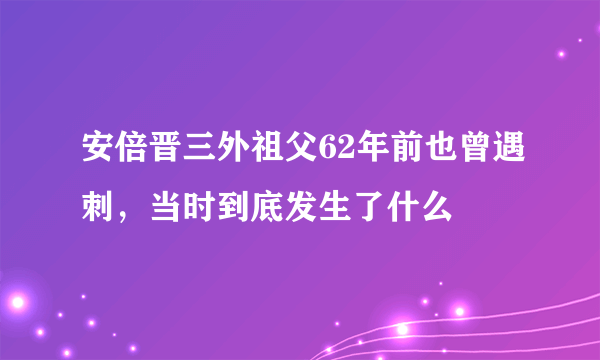 安倍晋三外祖父62年前也曾遇刺，当时到底发生了什么