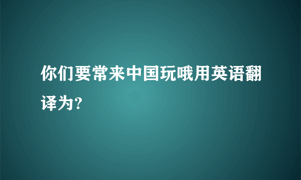 你们要常来中国玩哦用英语翻译为?