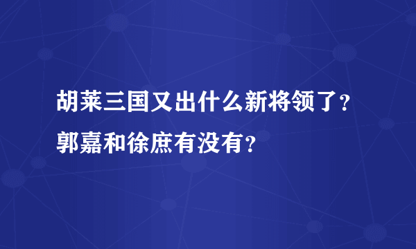 胡莱三国又出什么新将领了？郭嘉和徐庶有没有？