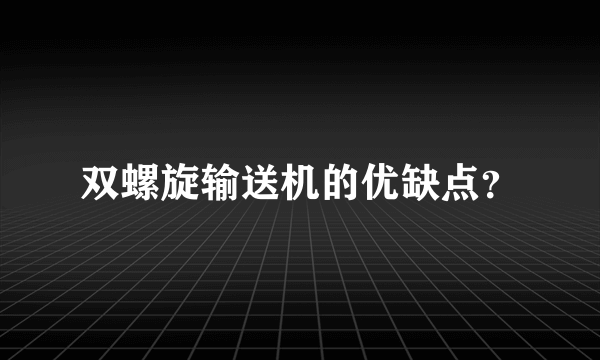 双螺旋输送机的优缺点？