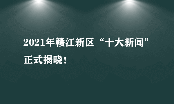 2021年赣江新区“十大新闻”正式揭晓！