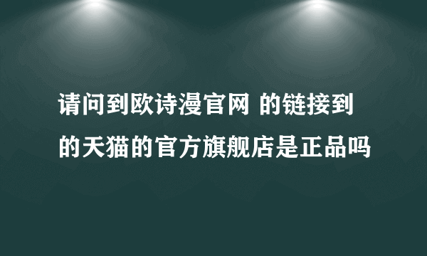 请问到欧诗漫官网 的链接到的天猫的官方旗舰店是正品吗