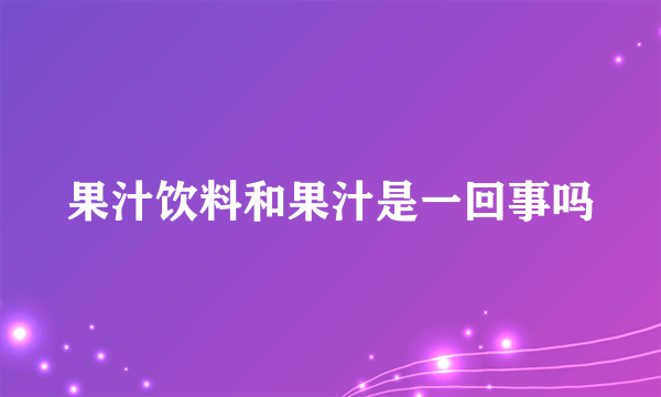 果汁饮料和果汁是一回事吗