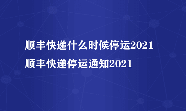 顺丰快递什么时候停运2021 顺丰快递停运通知2021