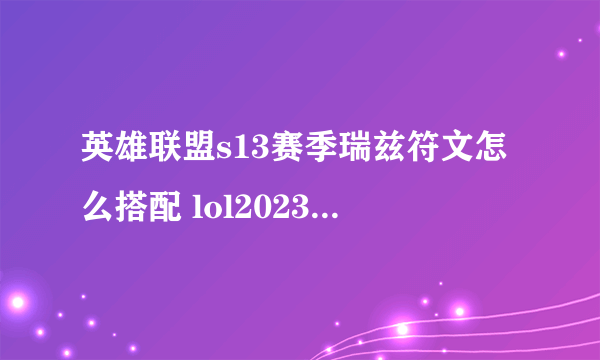 英雄联盟s13赛季瑞兹符文怎么搭配 lol2023流浪法师瑞兹符文与出装选择