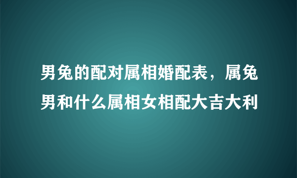 男兔的配对属相婚配表，属兔男和什么属相女相配大吉大利