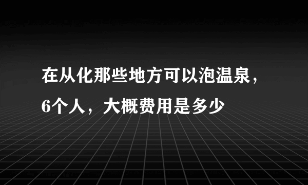 在从化那些地方可以泡温泉，6个人，大概费用是多少