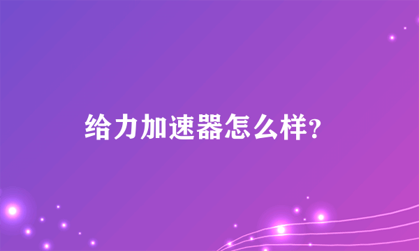 给力加速器怎么样？