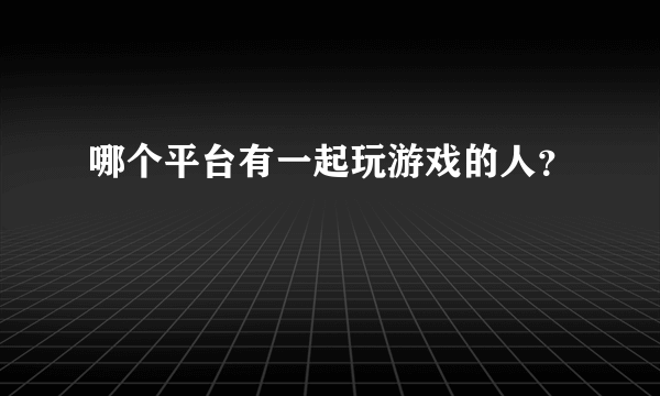 哪个平台有一起玩游戏的人？