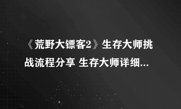 《荒野大镖客2》生存大师挑战流程分享 生存大师详细攻略推荐