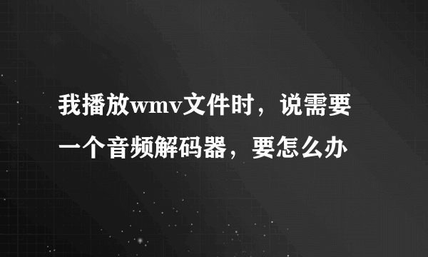 我播放wmv文件时，说需要一个音频解码器，要怎么办