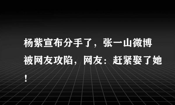 杨紫宣布分手了，张一山微博被网友攻陷，网友：赶紧娶了她！