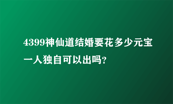 4399神仙道结婚要花多少元宝一人独自可以出吗？