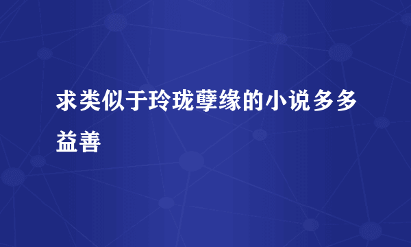 求类似于玲珑孽缘的小说多多益善