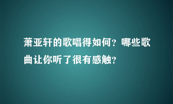 萧亚轩的歌唱得如何？哪些歌曲让你听了很有感触？