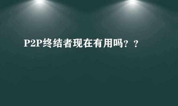 P2P终结者现在有用吗？？