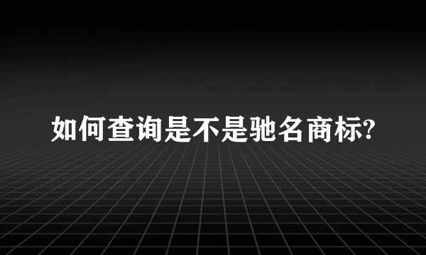 如何查询是不是驰名商标?