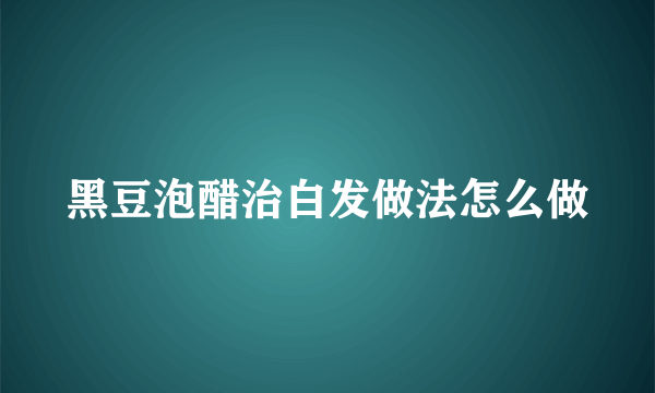 黑豆泡醋治白发做法怎么做