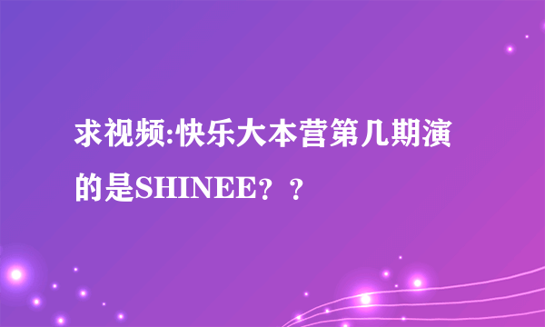 求视频:快乐大本营第几期演的是SHINEE？？