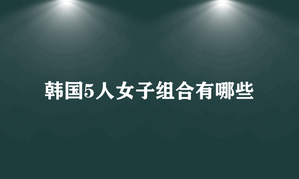 韩国5人女子组合有哪些