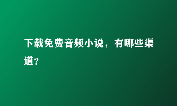 下载免费音频小说，有哪些渠道？