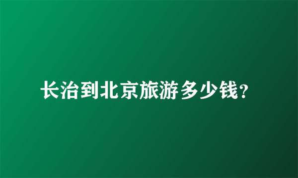 长治到北京旅游多少钱？