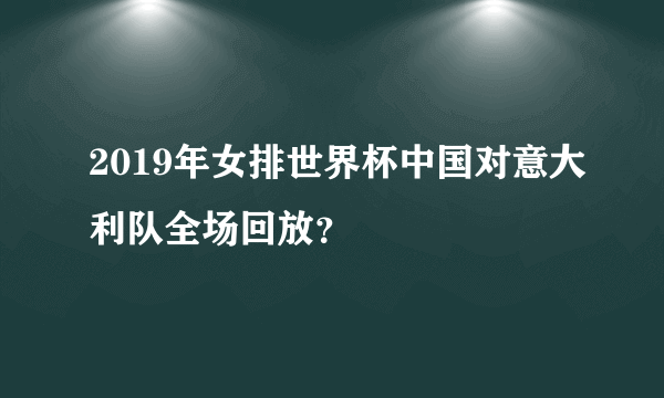 2019年女排世界杯中国对意大利队全场回放？