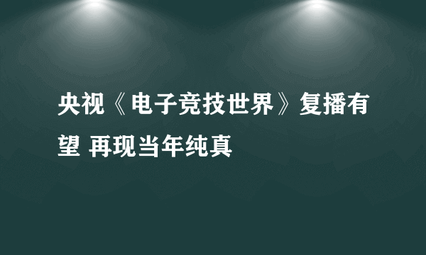 央视《电子竞技世界》复播有望 再现当年纯真