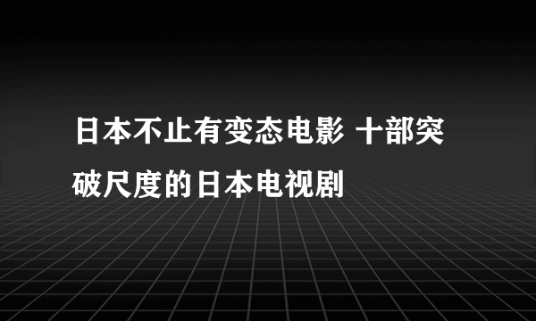 日本不止有变态电影 十部突破尺度的日本电视剧