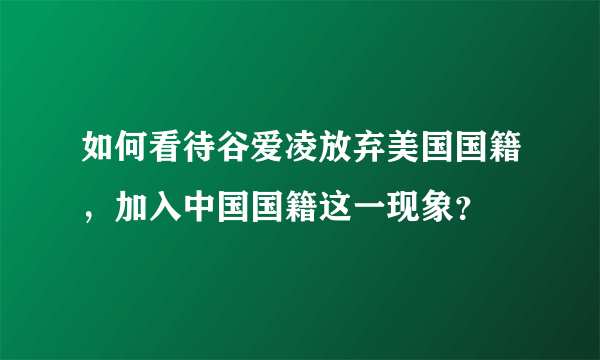 如何看待谷爱凌放弃美国国籍，加入中国国籍这一现象？