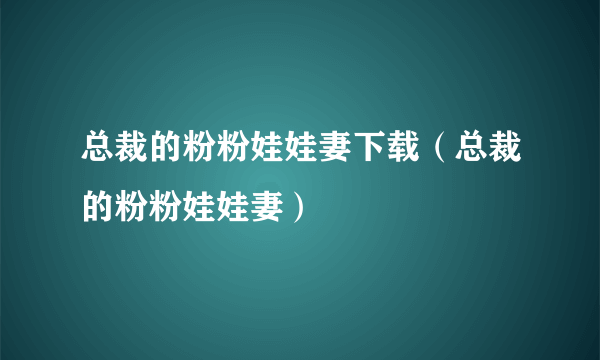 总裁的粉粉娃娃妻下载（总裁的粉粉娃娃妻）